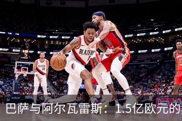 巴萨与阿尔瓦雷斯：1.5亿欧元的真相与未来的博弈