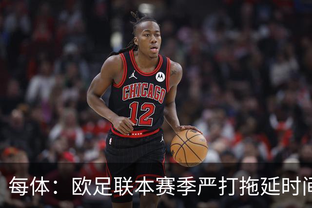 每体：欧足联本赛季严打拖延时间，尤其是假装受伤和刻意拖延