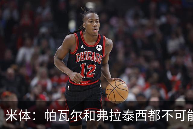米体：帕瓦尔和弗拉泰西都不可能留在国米，将边参加夏训边找下家