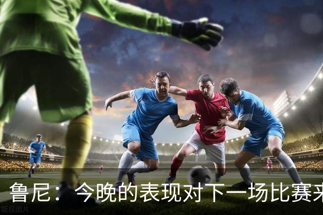 鲁尼：今晚的表现对下一场比赛来说是一个警示信号，我们要提高